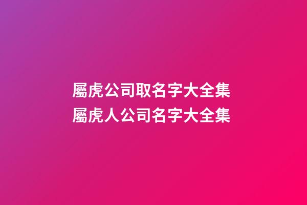 屬虎公司取名字大全集 屬虎人公司名字大全集-第1張-公司起名-玄機派